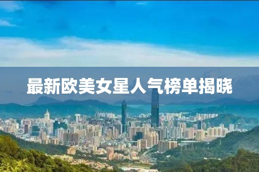 最新欧美女星人气榜单揭晓