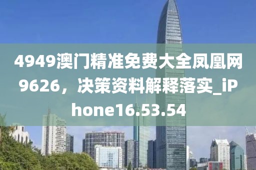 4949澳门精准免费大全凤凰网9626，决策资料解释落实_iPhone16.53.54