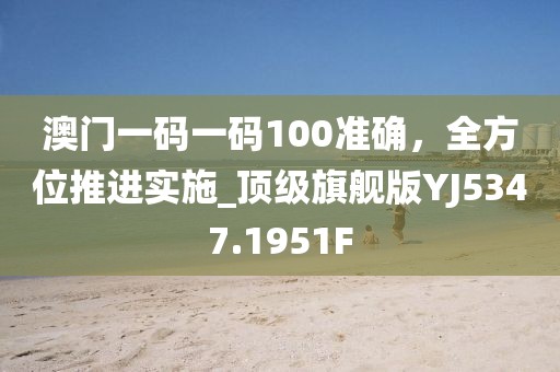澳门一码一码100准确，全方位推进实施_顶级旗舰版YJ5347.1951F