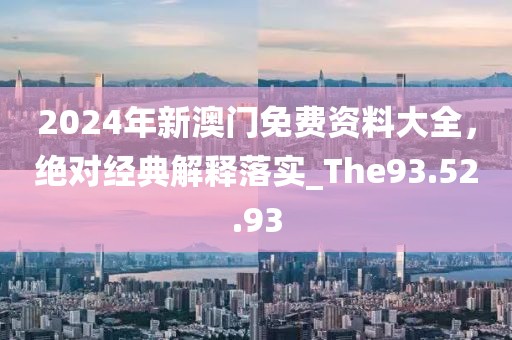 2024年新澳门免费资料大全，绝对经典解释落实_The93.52.93