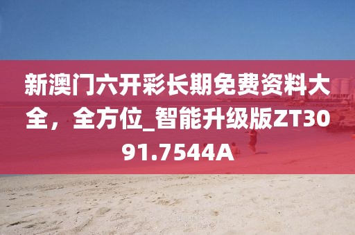 新澳门六开彩长期免费资料大全，全方位_智能升级版ZT3091.7544A