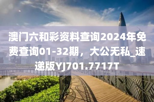 澳门六和彩资料查询2024年免费查询01-32期，大公无私_速递版YJ701.7717T