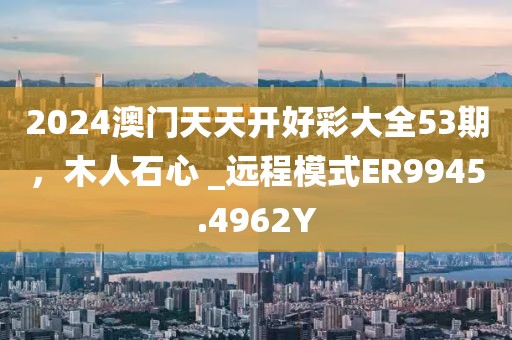 2024澳门天天开好彩大全53期，木人石心 _远程模式ER9945.4962Y