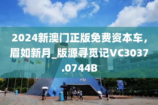 2024新澳门正版免费资本车，眉如新月_版源寻觅记VC3037.0744B