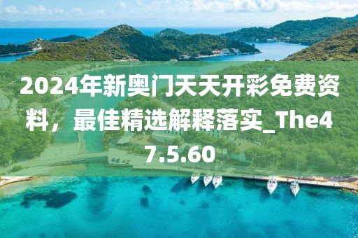 2024年新奥门天天开彩免费资料，最佳精选解释落实_The47.5.60
