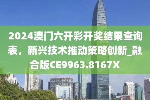 2024澳门六开彩开奖结果查询表，新兴技术推动策略创新_融合版CE9963.8167X