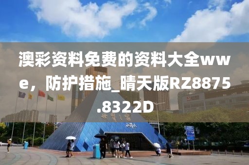 澳彩资料免费的资料大全wwe，防护措施_晴天版RZ8875.8322D