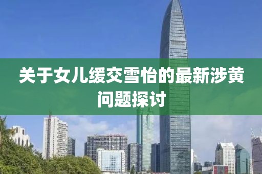关于女儿缓交雪怡的最新涉黄问题探讨