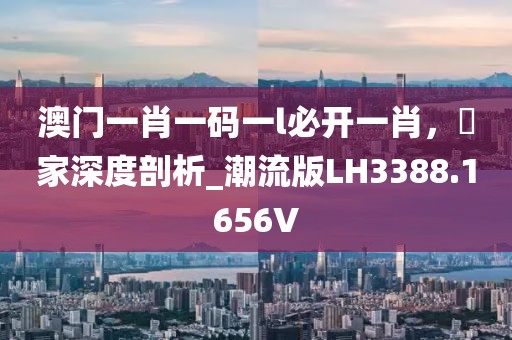澳门一肖一码一l必开一肖，專家深度剖析_潮流版LH3388.1656V