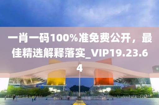 一肖一码100%准免费公开，最佳精选解释落实_VIP19.23.64