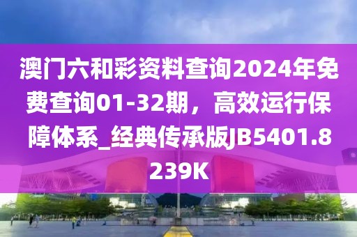 澳门六和彩资料查询2024年免费查询01-32期，高效运行保障体系_经典传承版JB5401.8239K