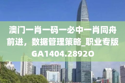 澳门一肖一码一必中一肖同舟前进，数据管理策略_职业专版GA1404.2892O