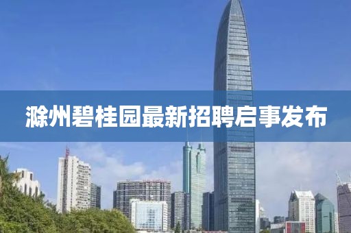 滁州碧桂园最新招聘启事发布