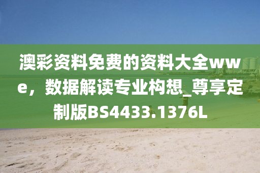 澳彩资料免费的资料大全wwe，数据解读专业构想_尊享定制版BS4433.1376L