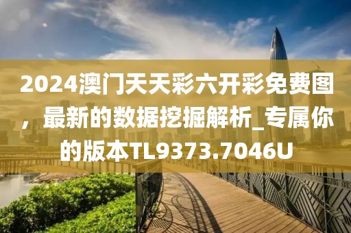 2024澳门天天彩六开彩免费图，最新的数据挖掘解析_专属你的版本TL9373.7046U