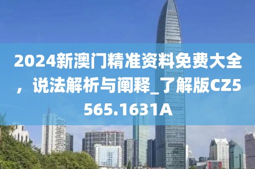 2024新澳门精准资料免费大全，说法解析与阐释_了解版CZ5565.1631A