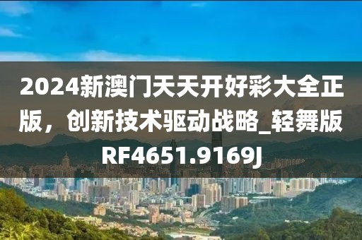 2024新澳门天天开好彩大全正版，创新技术驱动战略_轻舞版RF4651.9169J
