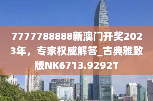 7777788888新澳门开奖2023年，专家权威解答_古典雅致版NK6713.9292T