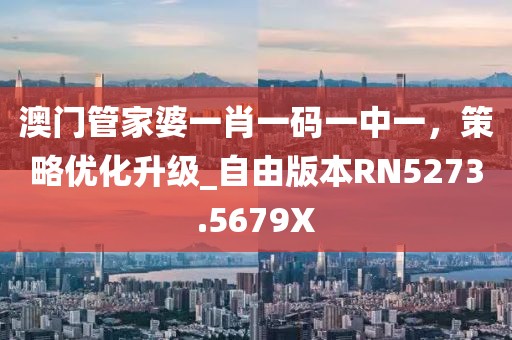 澳门管家婆一肖一码一中一，策略优化升级_自由版本RN5273.5679X