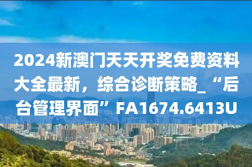 2024新澳门天天开奖免费资料大全最新，综合诊断策略_“后台管理界面”FA1674.6413U