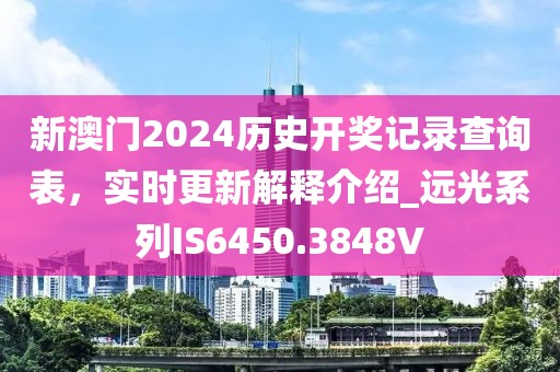 新澳门2024历史开奖记录查询表，实时更新解释介绍_远光系列IS6450.3848V