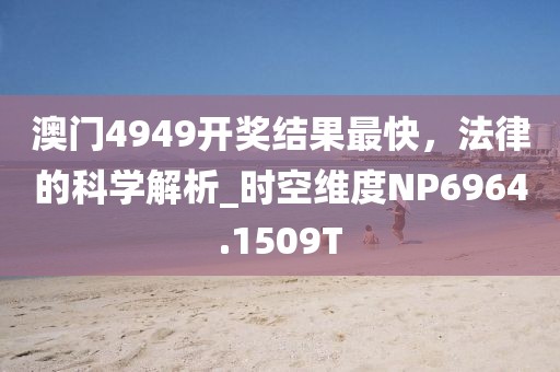 澳门4949开奖结果最快，法律的科学解析_时空维度NP6964.1509T