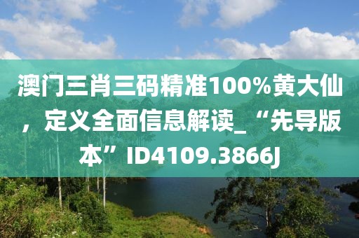 澳门三肖三码精准100%黄大仙，定义全面信息解读_“先导版本”ID4109.3866J