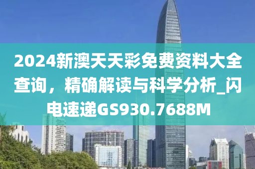2024新澳天天彩免费资料大全查询，精确解读与科学分析_闪电速递GS930.7688M
