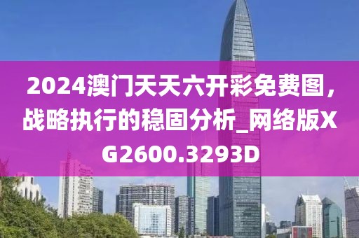 2024澳门天天六开彩免费图，战略执行的稳固分析_网络版XG2600.3293D