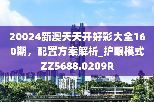 20024新澳天天开好彩大全160期，配置方案解析_护眼模式ZZ5688.0209R