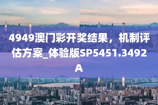 4949澳门彩开奖结果，机制评估方案_体验版SP5451.3492A