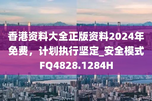 香港资料大全正版资料2024年免费，计划执行坚定_安全模式FQ4828.1284H