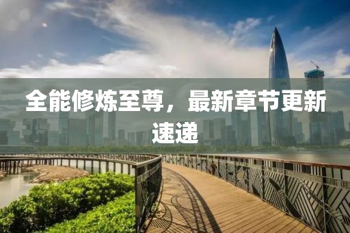 全能修炼至尊，最新章节更新速递