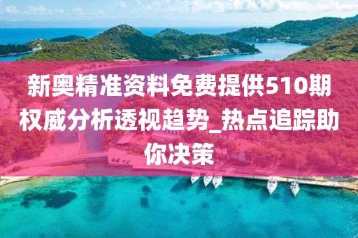 新奥精准资料免费提供510期权威分析透视趋势_热点追踪助你决策