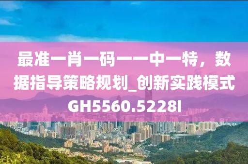 最准一肖一码一一中一特，数据指导策略规划_创新实践模式GH5560.5228I