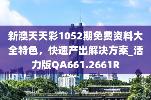 新澳天天彩1052期免费资料大全特色，快速产出解决方案_活力版QA661.2661R