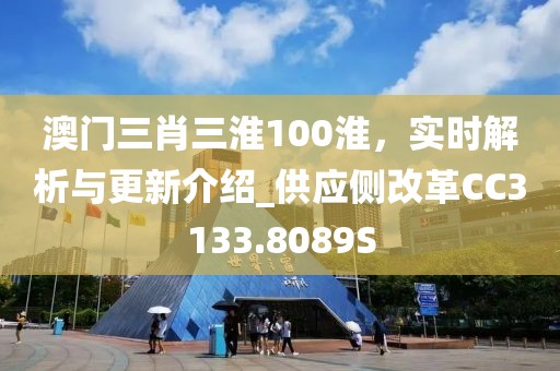 澳门三肖三淮100淮，实时解析与更新介绍_供应侧改革CC3133.8089S