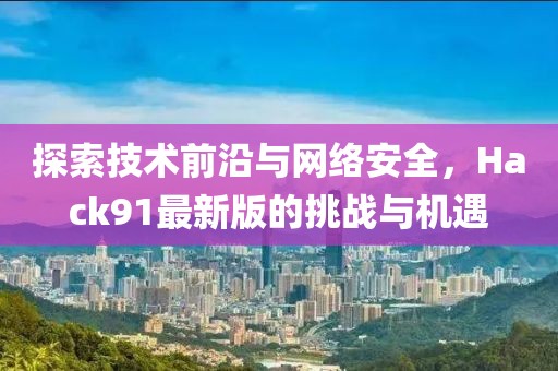 探索技术前沿与网络安全，Hack91最新版的挑战与机遇