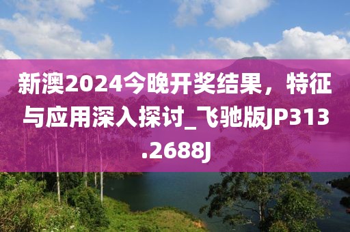 新澳2024今晚开奖结果，特征与应用深入探讨_飞驰版JP313.2688J