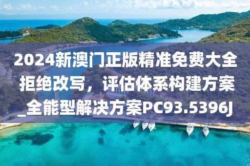 2024新澳门正版精准免费大全 拒绝改写，评估体系构建方案_全能型解决方案PC93.5396J