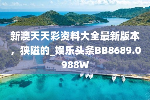 新澳天天彩资料大全最新版本，狭隘的_娱乐头条BB8689.0988W