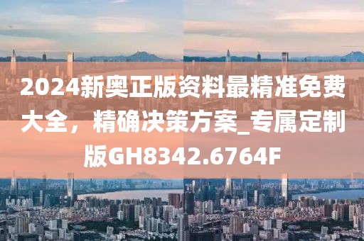 2024新奥正版资料最精准免费大全，精确决策方案_专属定制版GH8342.6764F