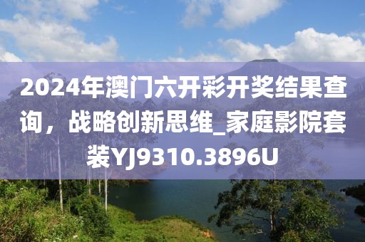 2024年澳门六开彩开奖结果查询，战略创新思维_家庭影院套装YJ9310.3896U