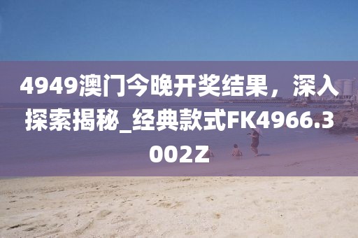 4949澳门今晚开奖结果，深入探索揭秘_经典款式FK4966.3002Z