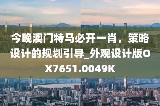 今晚澳门特马必开一肖，策略设计的规划引导_外观设计版OX7651.0049K