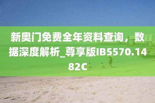 新奥门免费全年资料查询，数据深度解析_尊享版IB5570.1482C