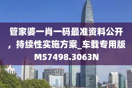 管家婆一肖一码最准资料公开，持续性实施方案_车载专用版MS7498.3063N
