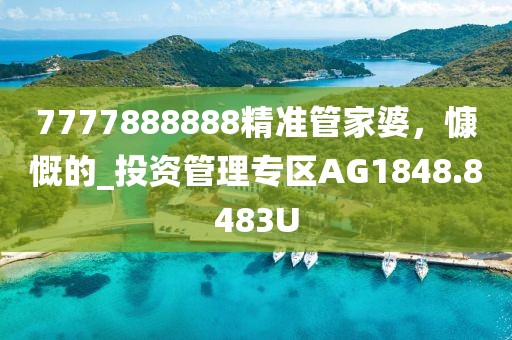 7777888888精准管家婆，慷慨的_投资管理专区AG1848.8483U