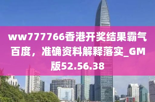 ww777766香港开奖结果霸气百度，准确资料解释落实_GM版52.56.38
