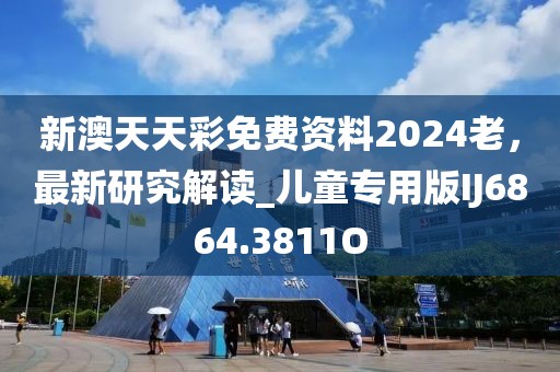 新澳天天彩免费资料2024老，最新研究解读_儿童专用版IJ6864.3811O